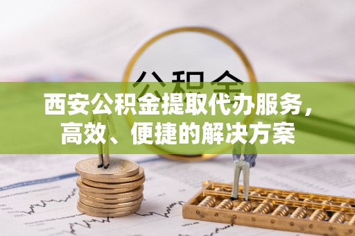 井研西安公积金提取代办服务，高效、便捷的解决方案