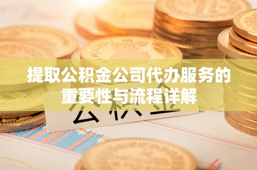 井研提取公积金公司代办服务的重要性与流程详解