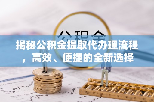 井研揭秘公积金提取代办理流程，高效、便捷的全新选择