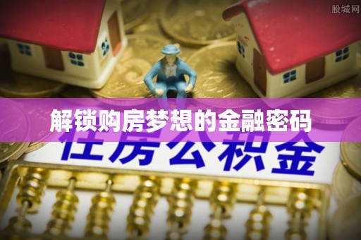 井研解锁购房梦想的金融密码