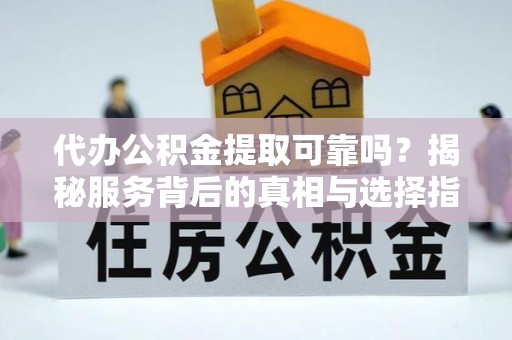 井研代办公积金提取可靠吗？揭秘服务背后的真相与选择指南