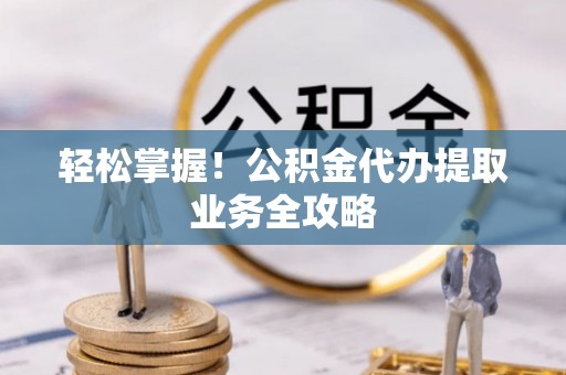 井研轻松掌握！公积金代办提取业务全攻略