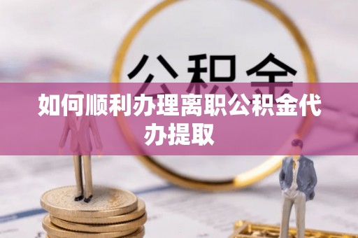 井研如何顺利办理离职公积金代办提取