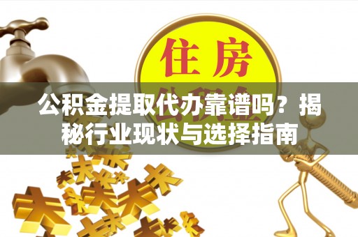 井研公积金提取代办靠谱吗？揭秘行业现状与选择指南
