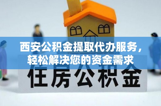 井研西安公积金提取代办服务，轻松解决您的资金需求