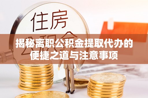井研揭秘离职公积金提取代办的便捷之道与注意事项