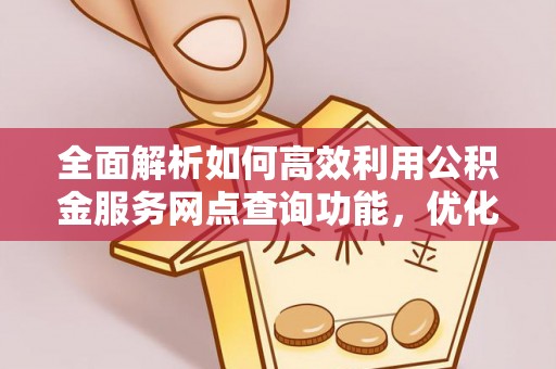 井研全面解析如何高效利用公积金服务网点查询功能，优化生活理财规划