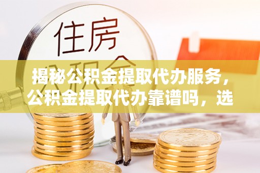 井研揭秘公积金提取代办服务，公积金提取代办靠谱吗，选择需谨慎