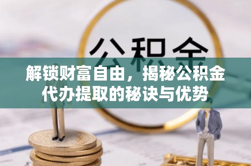 井研解锁财富自由，揭秘公积金代办提取的秘诀与优势