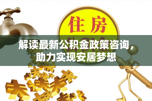 井研解读最新公积金政策咨询，助力实现安居梦想