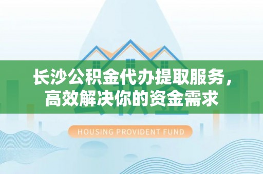 井研长沙公积金代办提取服务，高效解决你的资金需求