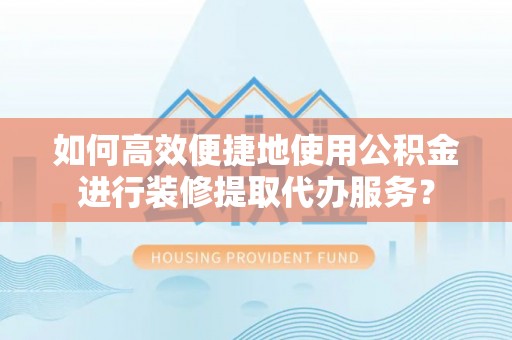 井研如何高效便捷地使用公积金进行装修提取代办服务？