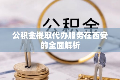 井研公积金提取代办服务在西安的全面解析
