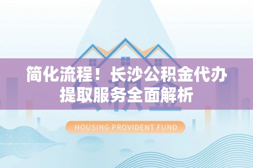 井研简化流程！长沙公积金代办提取服务全面解析