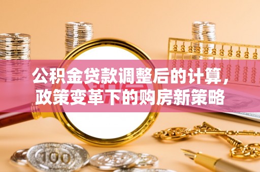 井研公积金贷款调整后的计算，政策变革下的购房新策略