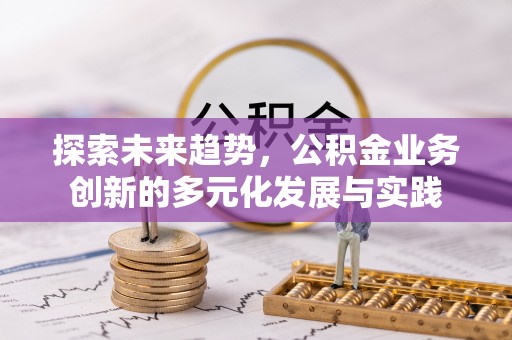 井研探索未来趋势，公积金业务创新的多元化发展与实践