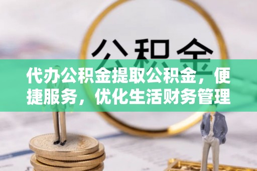 井研代办公积金提取公积金，便捷服务，优化生活财务管理