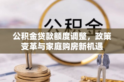 井研公积金贷款额度调整，政策变革与家庭购房新机遇