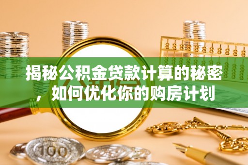 井研揭秘公积金贷款计算的秘密，如何优化你的购房计划