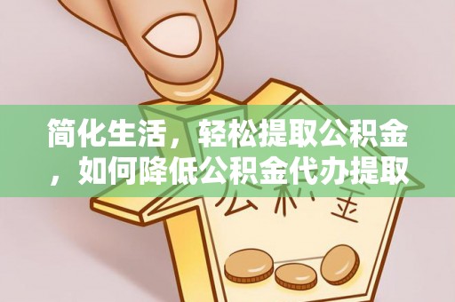 井研简化生活，轻松提取公积金，如何降低公积金代办提取的费用？