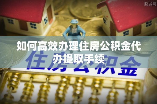 井研如何高效办理住房公积金代办提取手续