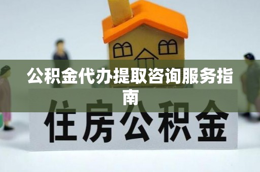 井研公积金代办提取咨询服务指南
