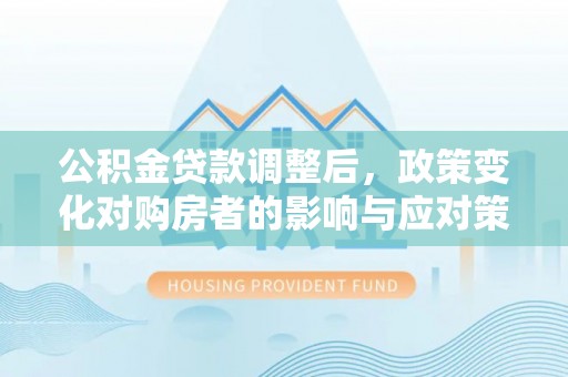 井研公积金贷款调整后，政策变化对购房者的影响与应对策略