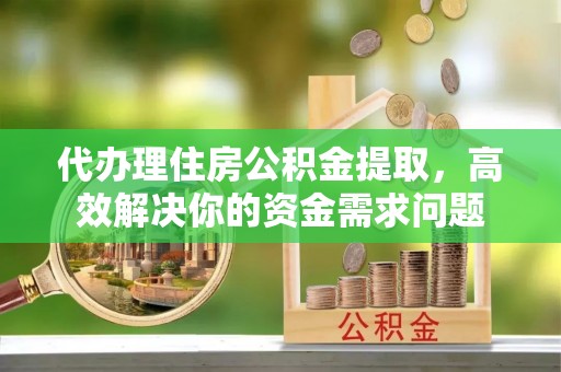 井研代办理住房公积金提取，高效解决你的资金需求问题
