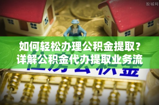 井研如何轻松办理公积金提取？详解公积金代办提取业务流程与优势