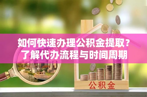 井研如何快速办理公积金提取？了解代办流程与时间周期