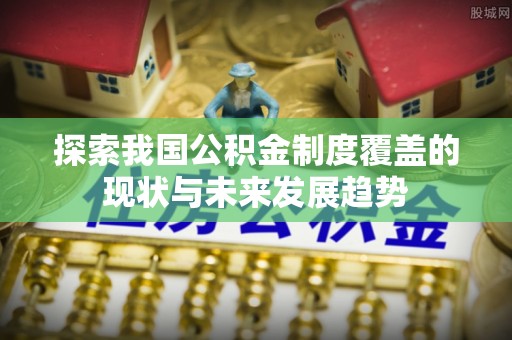 井研探索我国公积金制度覆盖的现状与未来发展趋势
