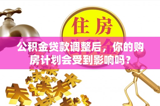 井研公积金贷款调整后，你的购房计划会受到影响吗？