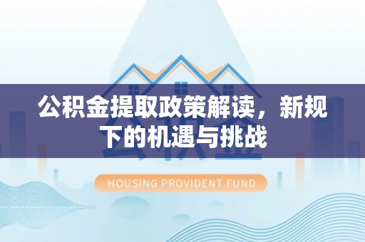 井研公积金提取政策解读，新规下的机遇与挑战