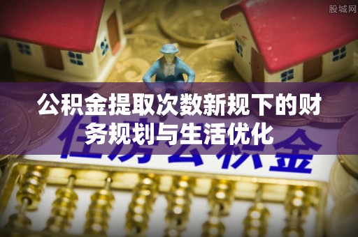 井研公积金提取次数新规下的财务规划与生活优化