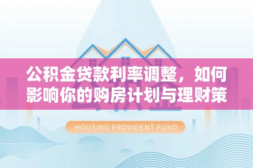 井研公积金贷款利率调整，如何影响你的购房计划与理财策略