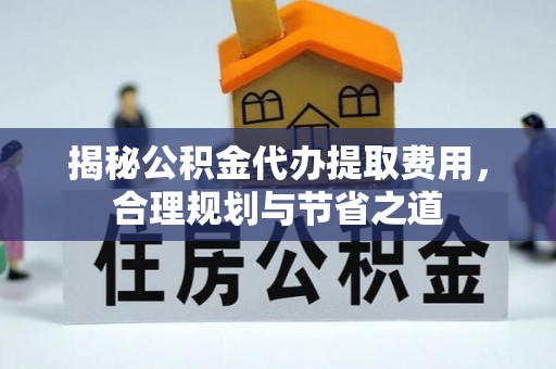 井研揭秘公积金代办提取费用，合理规划与节省之道
