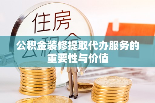 井研公积金装修提取代办服务的重要性与价值