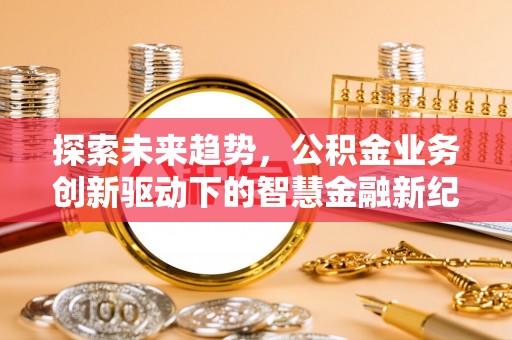 井研探索未来趋势，公积金业务创新驱动下的智慧金融新纪元
