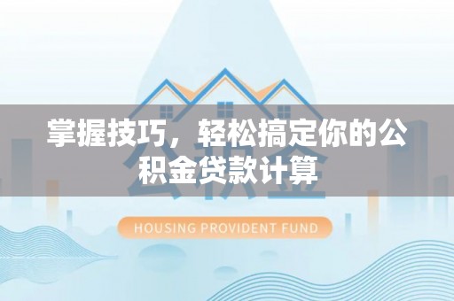 井研掌握技巧，轻松搞定你的公积金贷款计算
