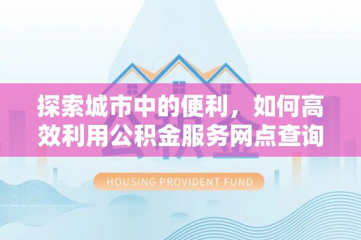 井研探索城市中的便利，如何高效利用公积金服务网点查询