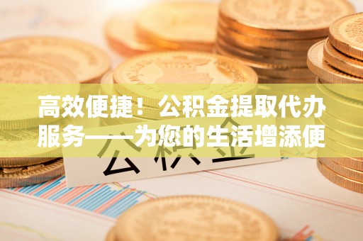 井研高效便捷！公积金提取代办服务——为您的生活增添便利