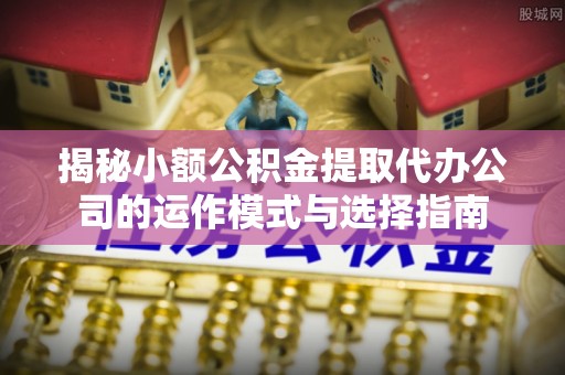 井研揭秘小额公积金提取代办公司的运作模式与选择指南