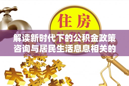 井研解读新时代下的公积金政策咨询与居民生活息息相关的变化