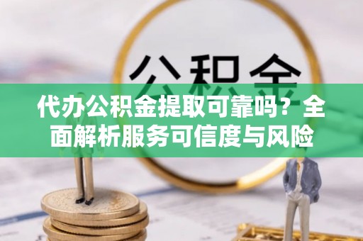 井研代办公积金提取可靠吗？全面解析服务可信度与风险