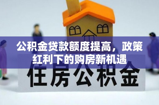 井研公积金贷款额度提高，政策红利下的购房新机遇