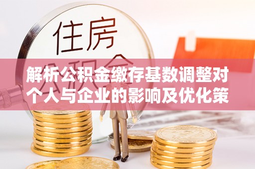 井研解析公积金缴存基数调整对个人与企业的影响及优化策略