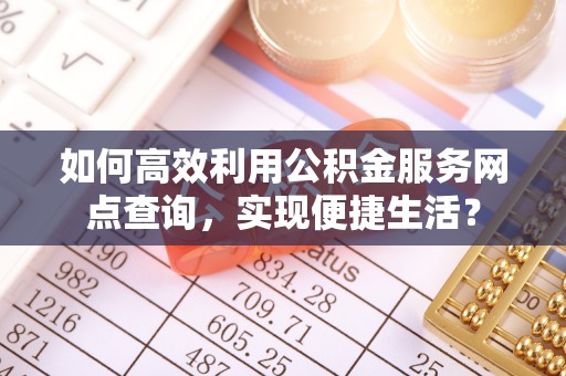 井研如何高效利用公积金服务网点查询，实现便捷生活？