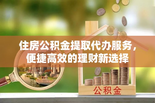 井研住房公积金提取代办服务，便捷高效的理财新选择