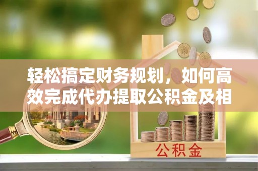 井研轻松搞定财务规划，如何高效完成代办提取公积金及相关事务