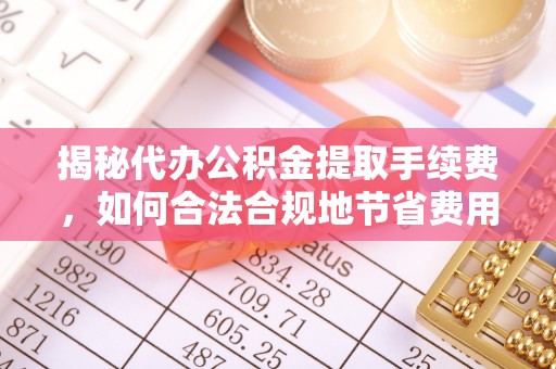 井研揭秘代办公积金提取手续费，如何合法合规地节省费用